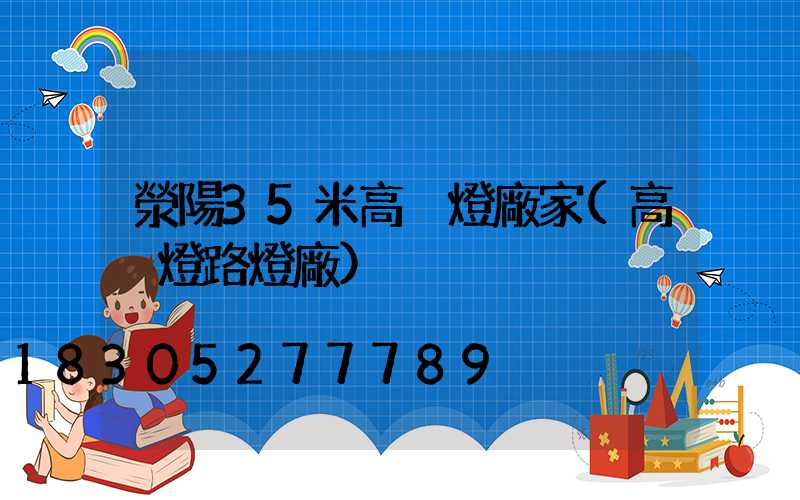滎陽35米高桿燈廠家(高桿燈路燈廠)