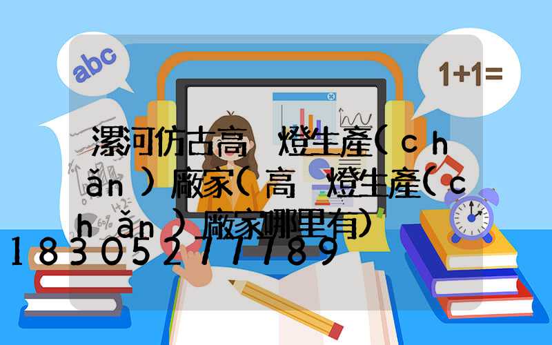 漯河仿古高桿燈生產(chǎn)廠家(高桿燈生產(chǎn)廠家哪里有)