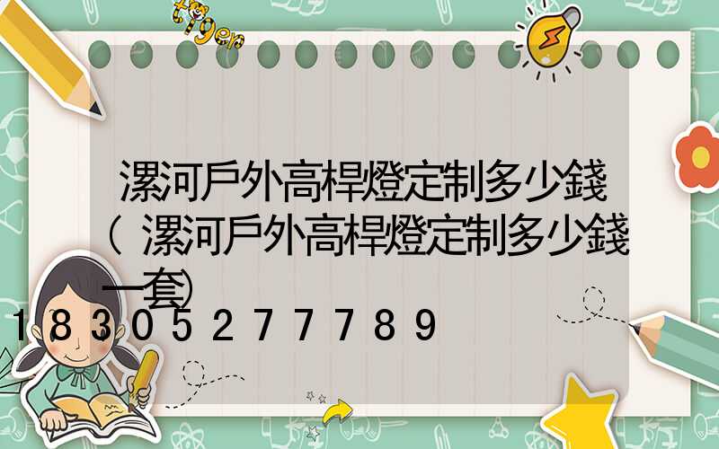 漯河戶外高桿燈定制多少錢(漯河戶外高桿燈定制多少錢一套)