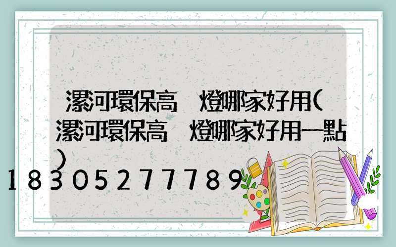 漯河環保高桿燈哪家好用(漯河環保高桿燈哪家好用一點)