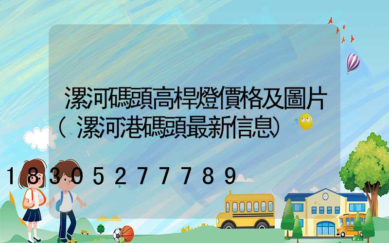 漯河碼頭高桿燈價格及圖片(漯河港碼頭最新信息)