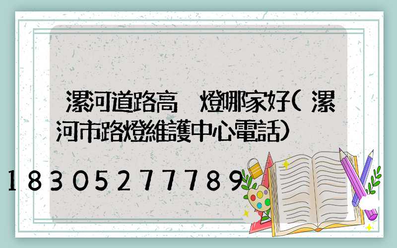 漯河道路高桿燈哪家好(漯河市路燈維護中心電話)