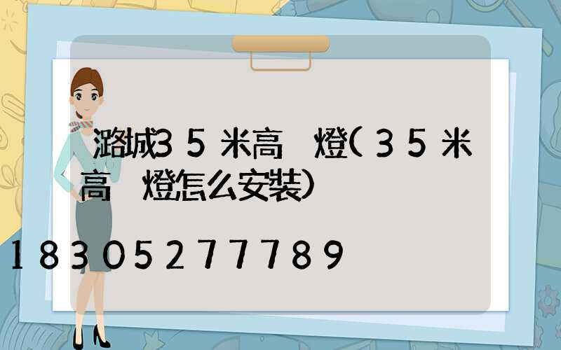潞城35米高桿燈(35米高桿燈怎么安裝)
