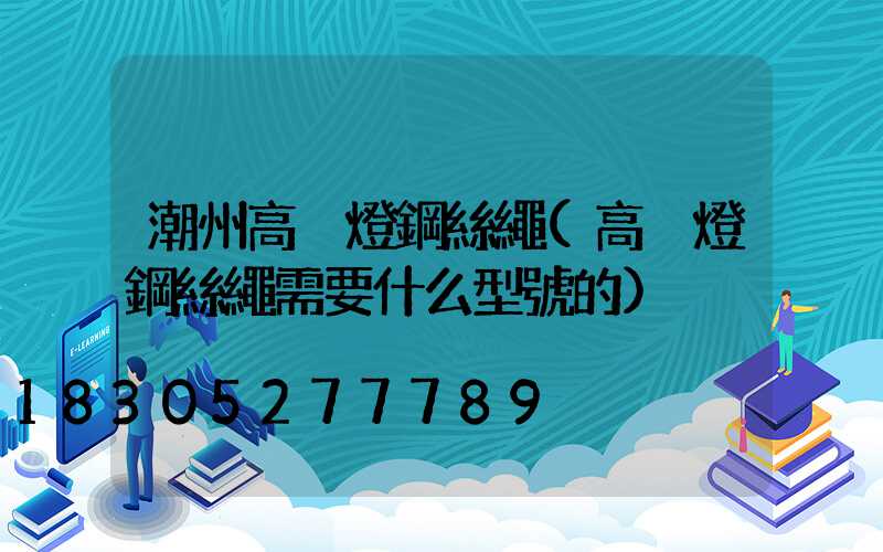 潮州高桿燈鋼絲繩(高桿燈鋼絲繩需要什么型號的)