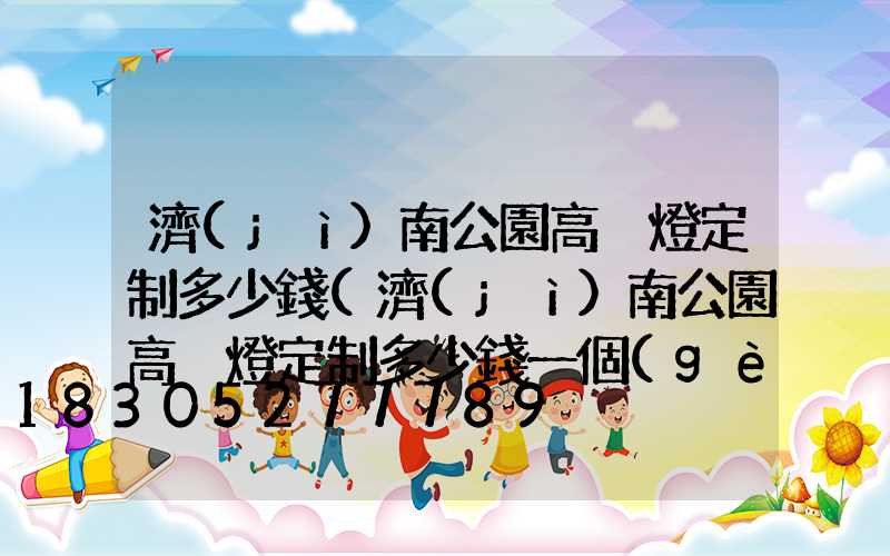 濟(jì)南公園高桿燈定制多少錢(濟(jì)南公園高桿燈定制多少錢一個(gè))
