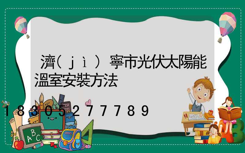 濟(jì)寧市光伏太陽能溫室安裝方法