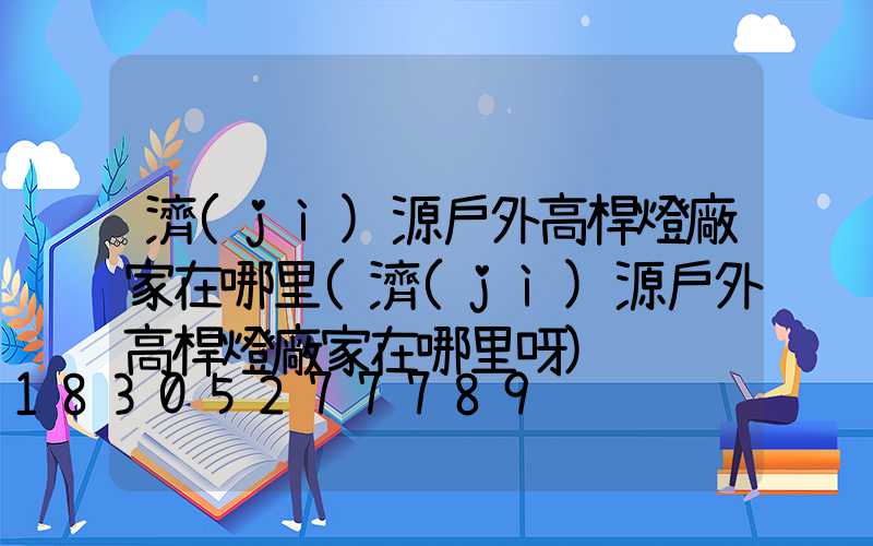 濟(jì)源戶外高桿燈廠家在哪里(濟(jì)源戶外高桿燈廠家在哪里呀)