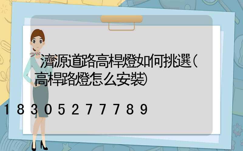濟源道路高桿燈如何挑選(高桿路燈怎么安裝)