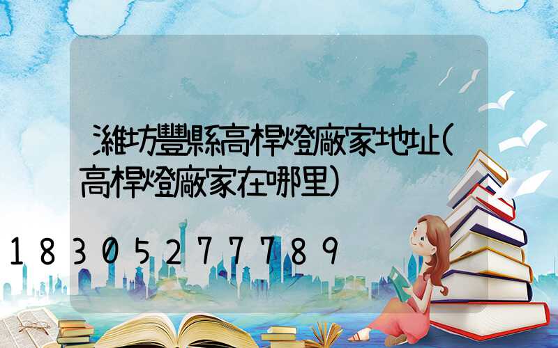 濰坊豐縣高桿燈廠家地址(高桿燈廠家在哪里)