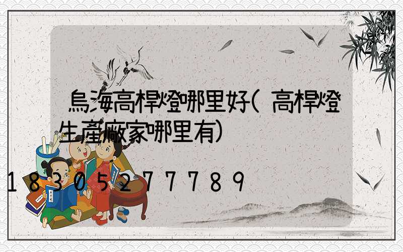 烏海高桿燈哪里好(高桿燈生產廠家哪里有)