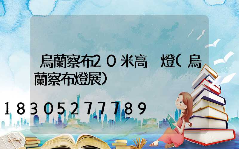 烏蘭察布20米高桿燈(烏蘭察布燈展)