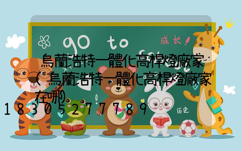 烏蘭浩特一體化高桿燈廠家(烏蘭浩特一體化高桿燈廠家在哪)