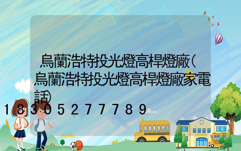 烏蘭浩特投光燈高桿燈廠(烏蘭浩特投光燈高桿燈廠家電話)