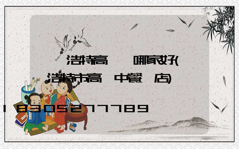 烏蘭浩特高桿燈哪家好(烏蘭浩特市高檔中餐飯店)