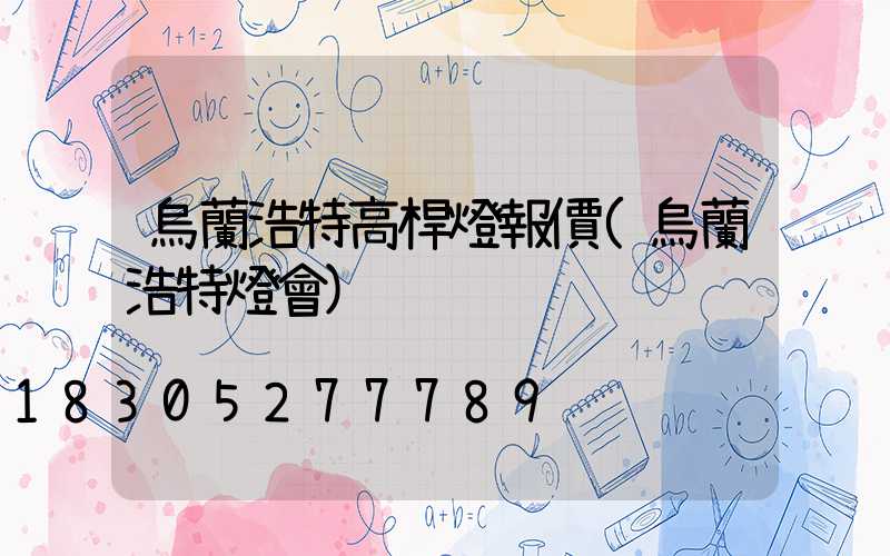 烏蘭浩特高桿燈報價(烏蘭浩特燈會)