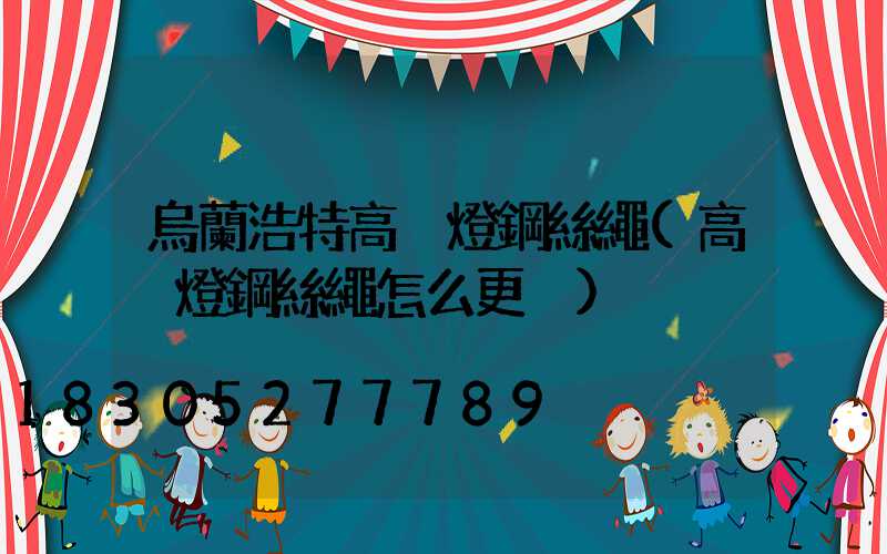 烏蘭浩特高桿燈鋼絲繩(高桿燈鋼絲繩怎么更換)