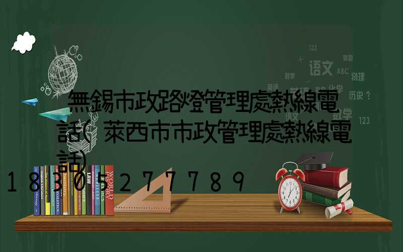 無錫市政路燈管理處熱線電話(萊西市市政管理處熱線電話)