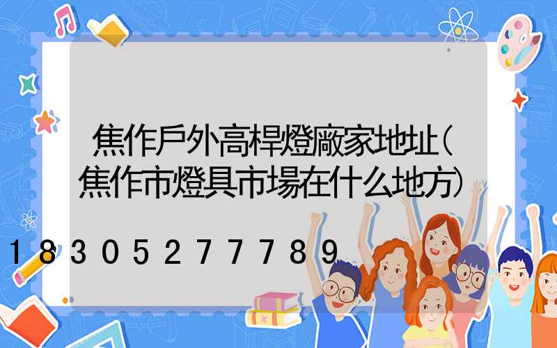 焦作戶外高桿燈廠家地址(焦作市燈具市場在什么地方)