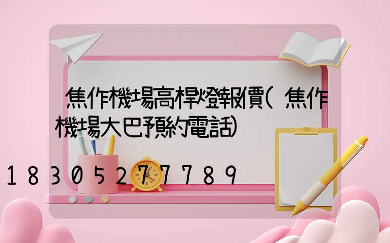 焦作機場高桿燈報價(焦作機場大巴預約電話)