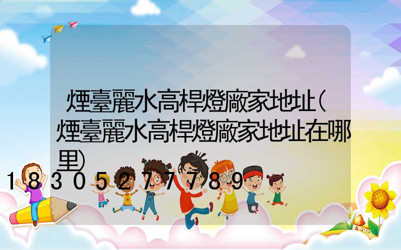 煙臺麗水高桿燈廠家地址(煙臺麗水高桿燈廠家地址在哪里)