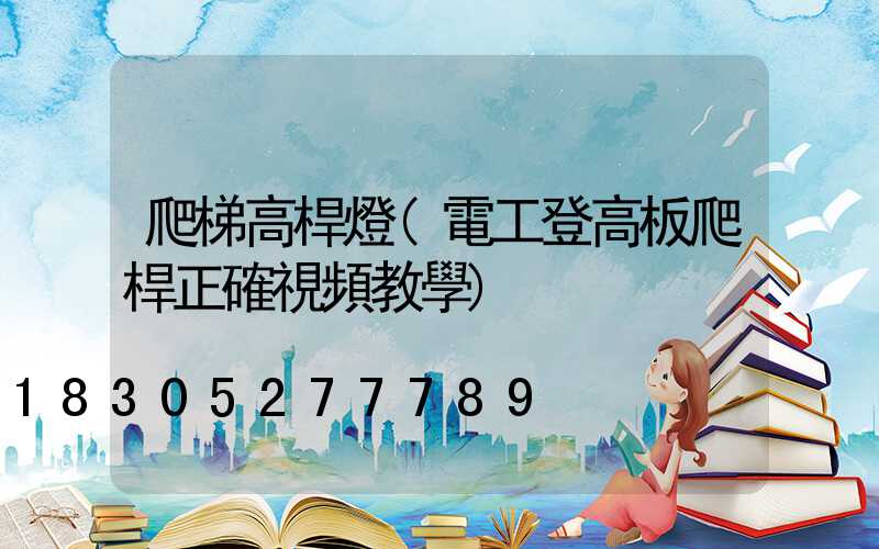 爬梯高桿燈(電工登高板爬桿正確視頻教學)