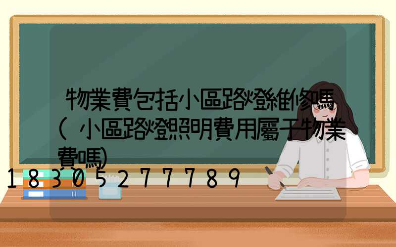 物業費包括小區路燈維修嗎(小區路燈照明費用屬于物業費嗎)