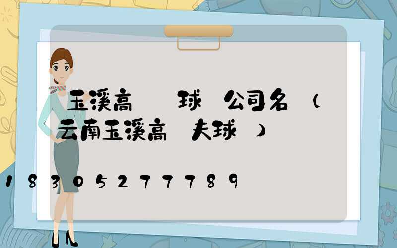 玉溪高桿燈球場公司名稱(云南玉溪高爾夫球場)