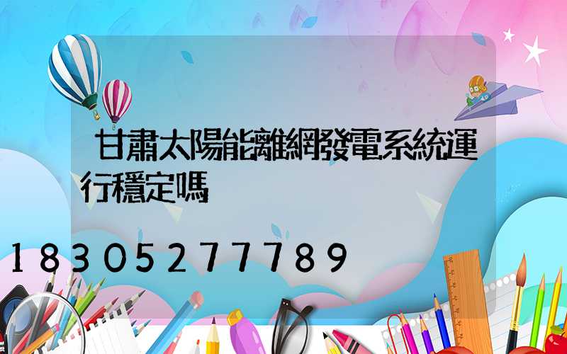 甘肅太陽能離網發電系統運行穩定嗎