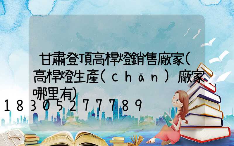 甘肅登頂高桿燈銷售廠家(高桿燈生產(chǎn)廠家哪里有)