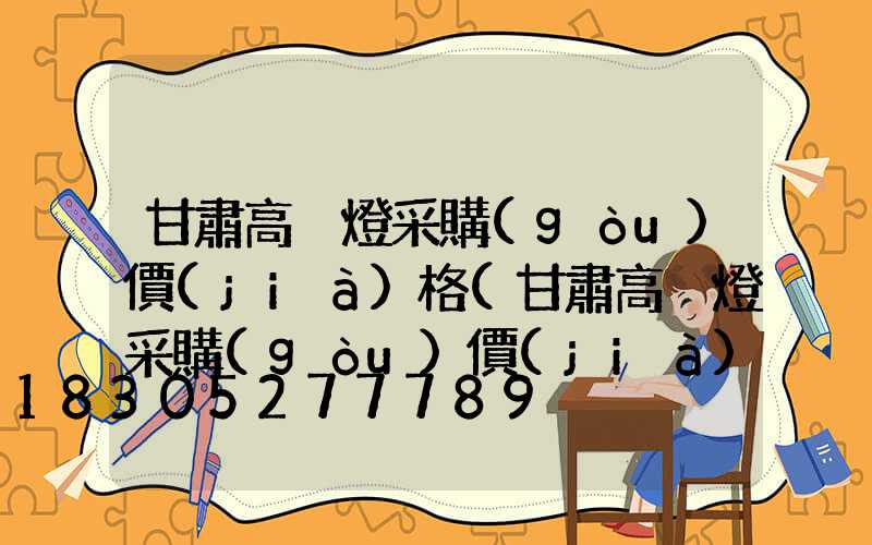 甘肅高桿燈采購(gòu)價(jià)格(甘肅高桿燈采購(gòu)價(jià)格表)