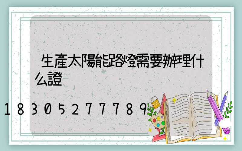 生產太陽能路燈需要辦理什么證