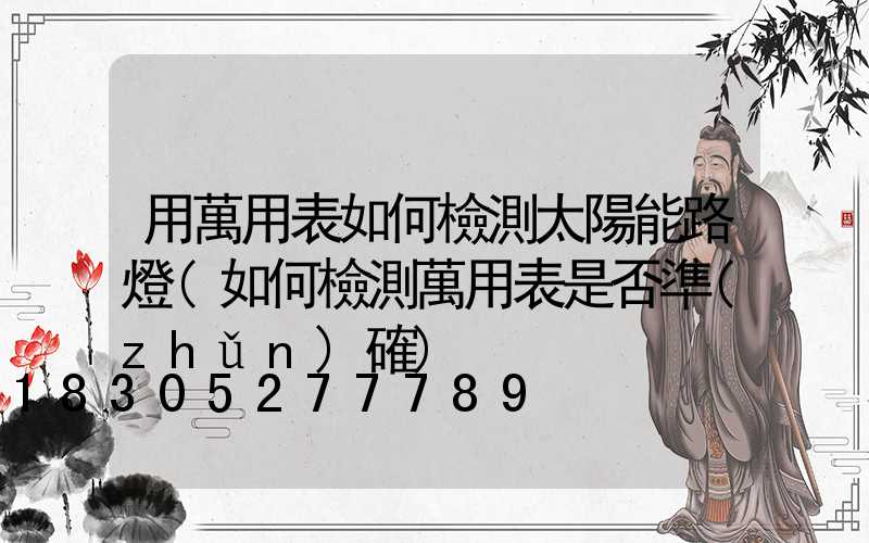 用萬用表如何檢測太陽能路燈(如何檢測萬用表是否準(zhǔn)確)