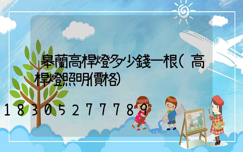 皋蘭高桿燈多少錢一根(高桿燈照明價格)