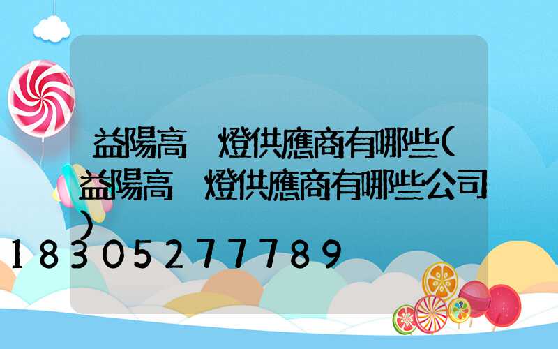 益陽高桿燈供應商有哪些(益陽高桿燈供應商有哪些公司)