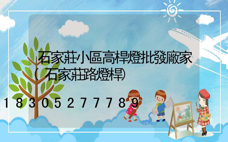 石家莊小區高桿燈批發廠家(石家莊路燈桿)