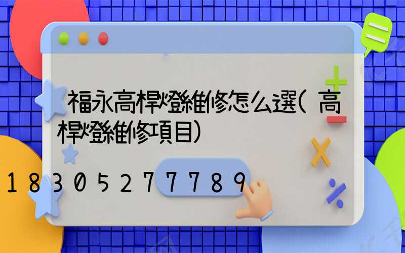 福永高桿燈維修怎么選(高桿燈維修項目)