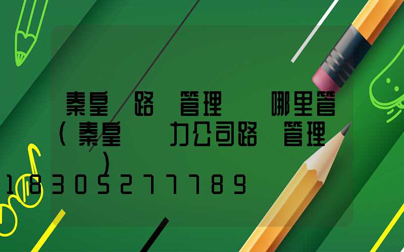 秦皇島路燈管理處歸哪里管(秦皇島電力公司路燈管理處電話)