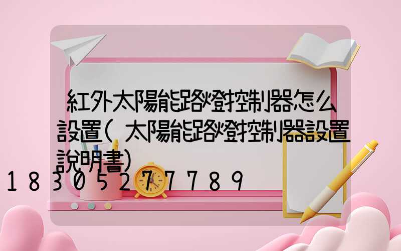 紅外太陽能路燈控制器怎么設置(太陽能路燈控制器設置說明書)