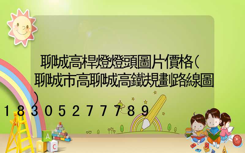 聊城高桿燈燈頭圖片價格(聊城市高聊城高鐵規劃路線圖)