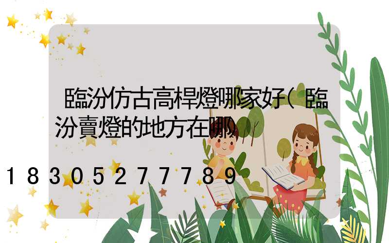 臨汾仿古高桿燈哪家好(臨汾賣燈的地方在哪)