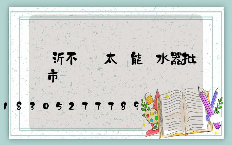 臨沂不銹鋼太陽能熱水器批發市場