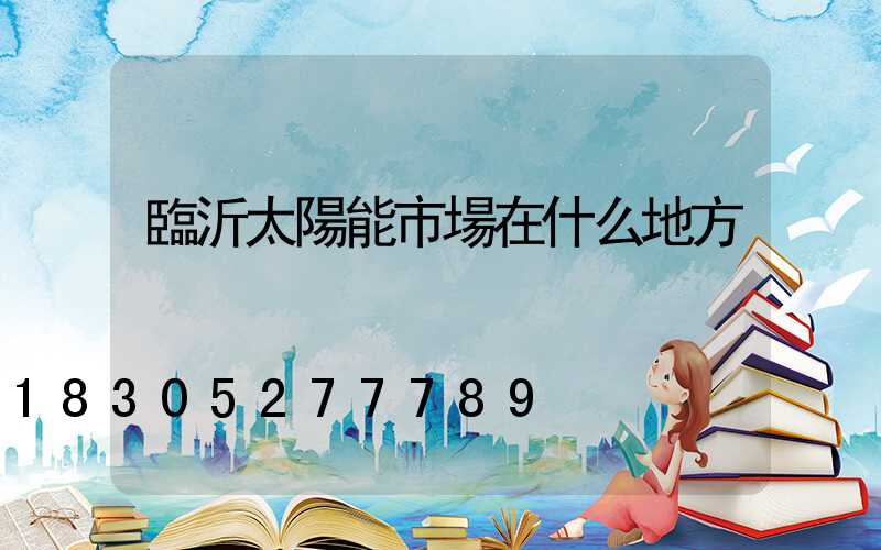 臨沂太陽能市場在什么地方