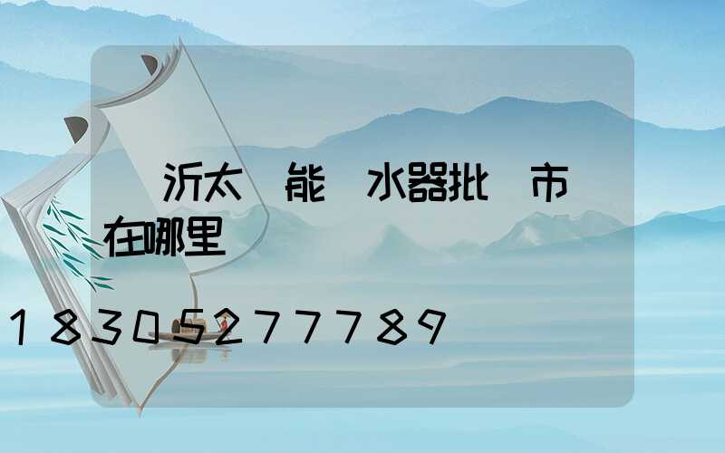 臨沂太陽能熱水器批發市場在哪里