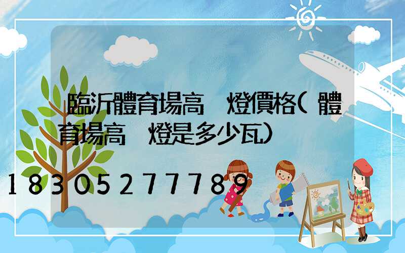 臨沂體育場高桿燈價格(體育場高桿燈是多少瓦)