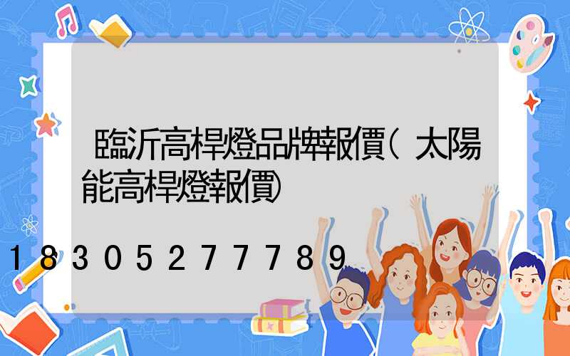 臨沂高桿燈品牌報價(太陽能高桿燈報價)