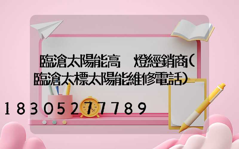 臨滄太陽能高桿燈經銷商(臨滄太標太陽能維修電話)
