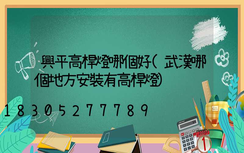 興平高桿燈哪個好(武漢哪個地方安裝有高桿燈)