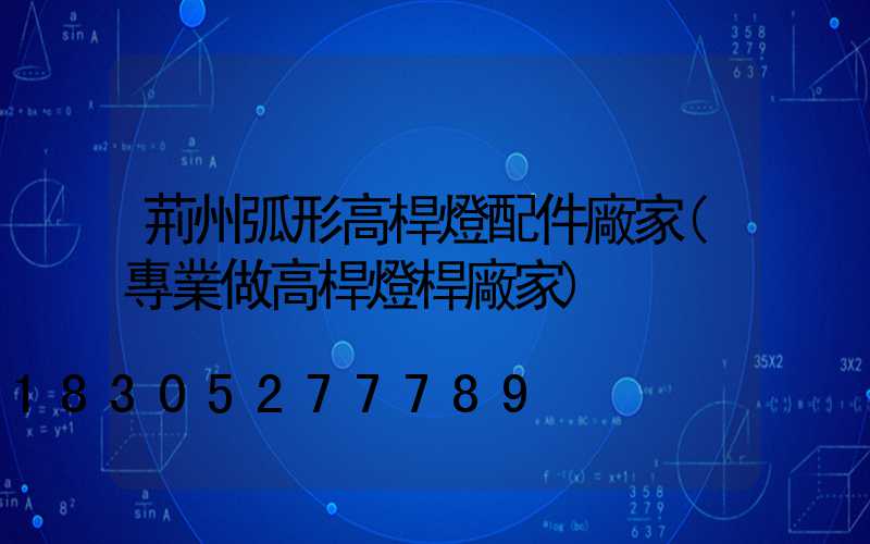 荊州弧形高桿燈配件廠家(專業做高桿燈桿廠家)