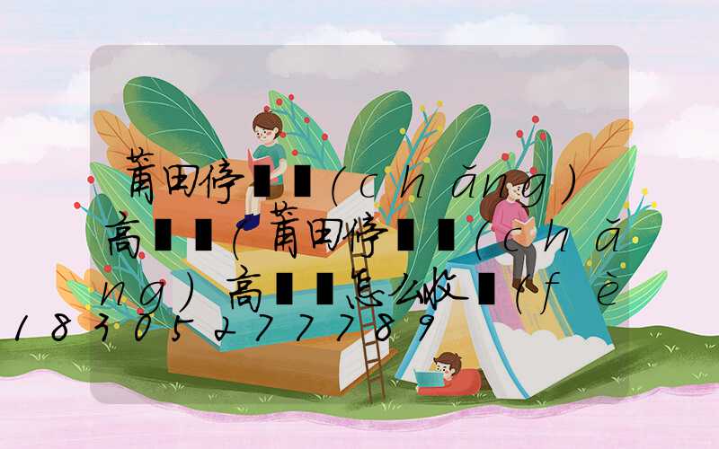 莆田停車場(chǎng)高桿燈(莆田停車場(chǎng)高桿燈怎么收費(fèi))