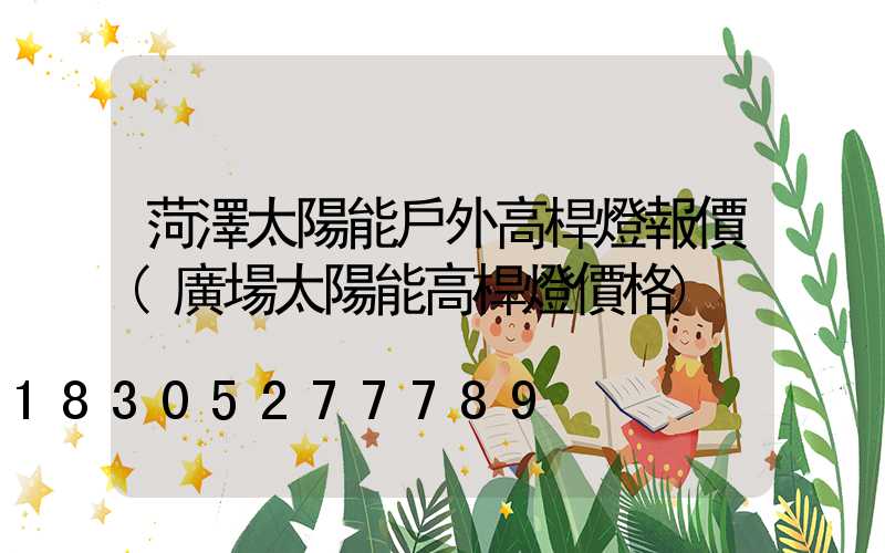 菏澤太陽能戶外高桿燈報價(廣場太陽能高桿燈價格)